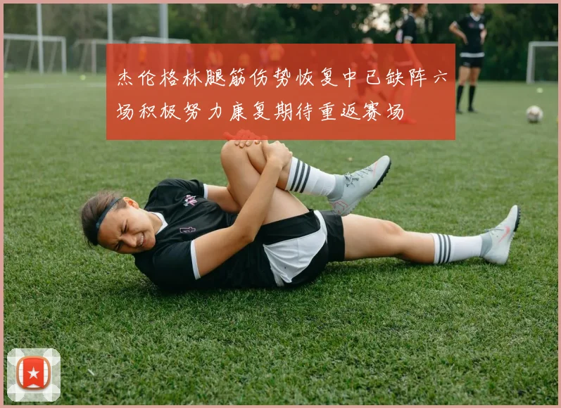 杰伦格林腿筋伤势恢复中已缺阵六场积极努力康复期待重返赛场