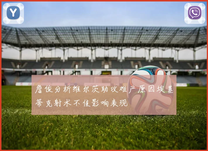詹俊分析维尔茨助攻难产原因埃基蒂克射术不佳影响表现