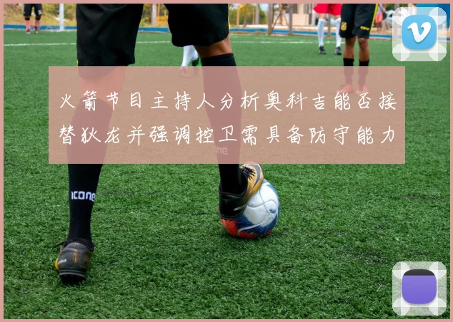 火箭节目主持人分析奥科吉能否接替狄龙并强调控卫需具备防守能力