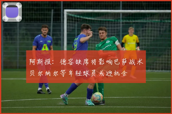 阿斯报：德容缺席将影响巴萨战术贝尔纳尔等年轻球员或迎机会