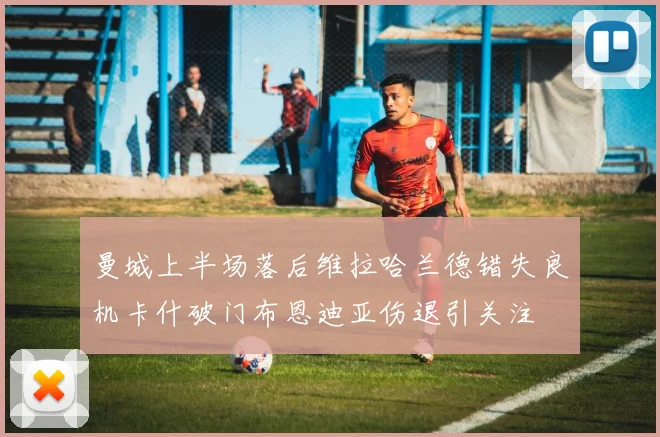 曼城上半场落后维拉哈兰德错失良机卡什破门布恩迪亚伤退引关注