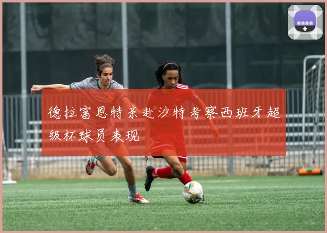 德拉富恩特亲赴沙特考察西班牙超级杯球员表现
