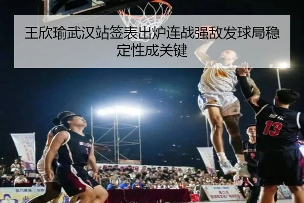 王欣瑜武汉站签表出炉连战强敌发球局稳定性成关键（ACMilan）
