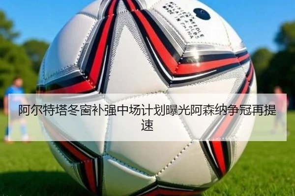 阿尔特塔冬窗补强中场计划曝光阿森纳争冠再提速 - milan